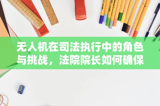 无人机在司法执行中的角色与挑战，法院院长如何确保安全与合规？