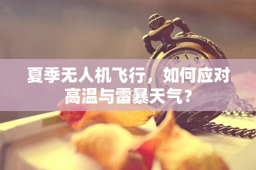 夏季无人机飞行，如何应对高温与雷暴天气？
