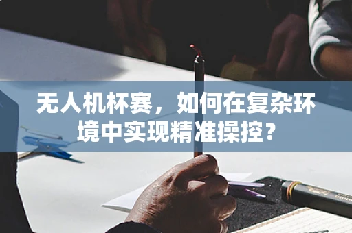 无人机杯赛，如何在复杂环境中实现精准操控？