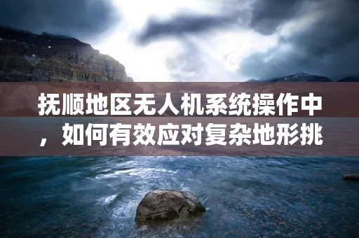 抚顺地区无人机系统操作中，如何有效应对复杂地形挑战？