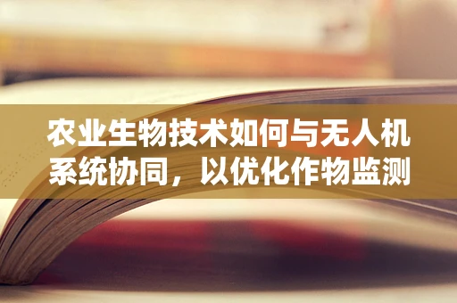 农业生物技术如何与无人机系统协同，以优化作物监测与精准施肥？