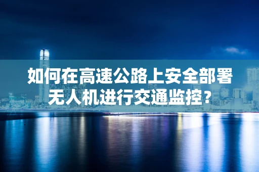 如何在高速公路上安全部署无人机进行交通监控？