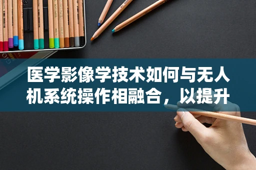 医学影像学技术如何与无人机系统操作相融合，以提升诊断效率？