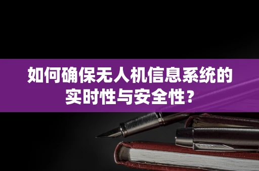 如何确保无人机信息系统的实时性与安全性？