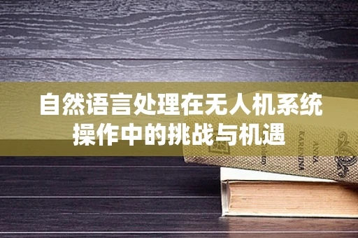 自然语言处理在无人机系统操作中的挑战与机遇