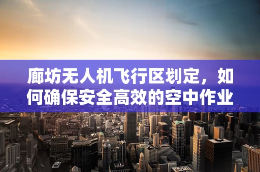 廊坊无人机飞行区划定，如何确保安全高效的空中作业？