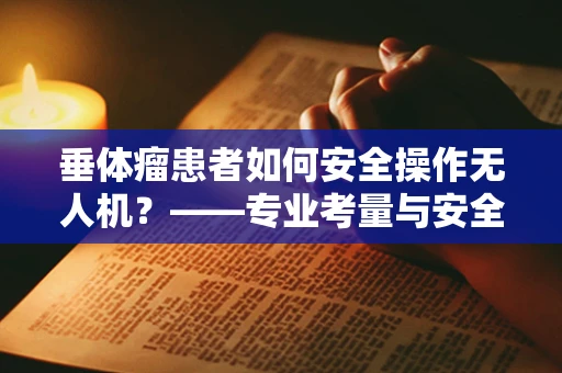 垂体瘤患者如何安全操作无人机？——专业考量与安全指南