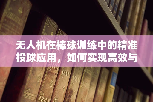 无人机在棒球训练中的精准投球应用，如何实现高效与安全？