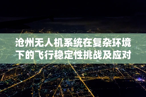 沧州无人机系统在复杂环境下的飞行稳定性挑战及应对策略