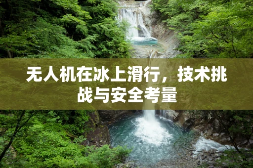 无人机在冰上滑行，技术挑战与安全考量