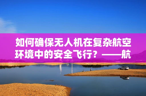 如何确保无人机在复杂航空环境中的安全飞行？——航空航天工程视角的解析