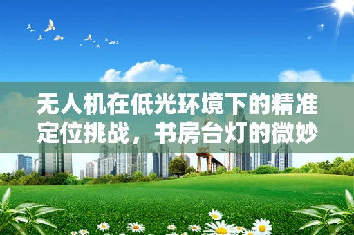 无人机在低光环境下的精准定位挑战，书房台灯的微妙影响