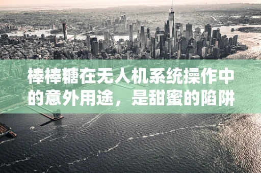 棒棒糖在无人机系统操作中的意外用途，是甜蜜的陷阱还是创新的启示？