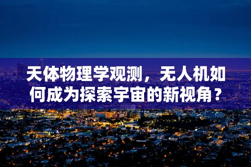 天体物理学观测，无人机如何成为探索宇宙的新视角？