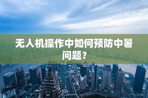无人机操作中如何预防中暑问题？