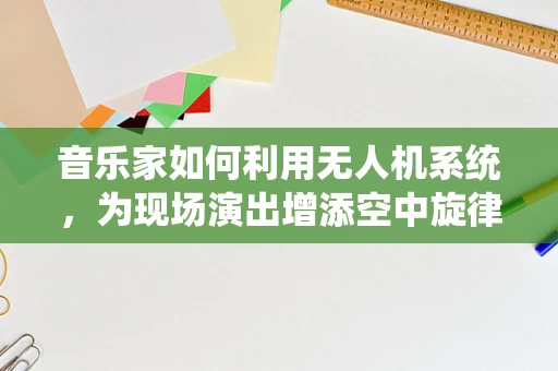 音乐家如何利用无人机系统，为现场演出增添空中旋律？