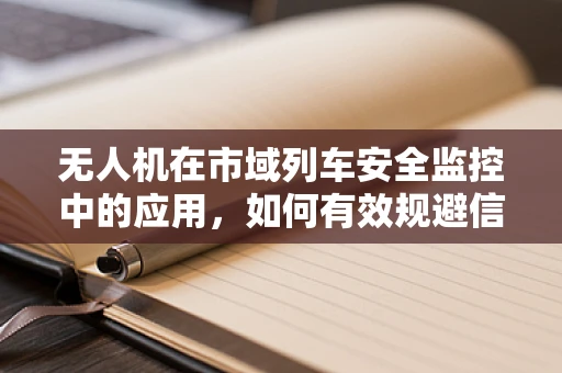 无人机在市域列车安全监控中的应用，如何有效规避信号干扰？