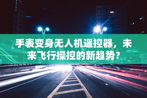 手表变身无人机遥控器，未来飞行操控的新趋势？