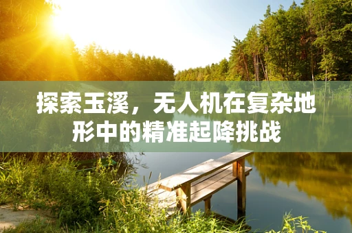 探索玉溪，无人机在复杂地形中的精准起降挑战