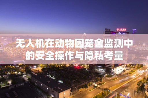 无人机在动物园笼舍监测中的安全操作与隐私考量