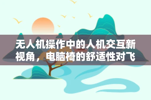 无人机操作中的人机交互新视角，电脑椅的舒适性对飞行安全的影响