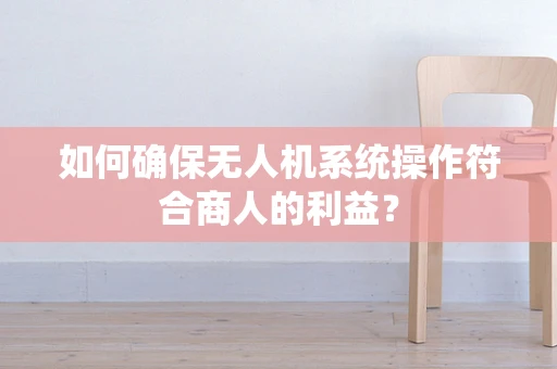 如何确保无人机系统操作符合商人的利益？