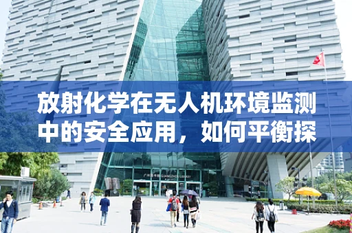 放射化学在无人机环境监测中的安全应用，如何平衡探测与防护？
