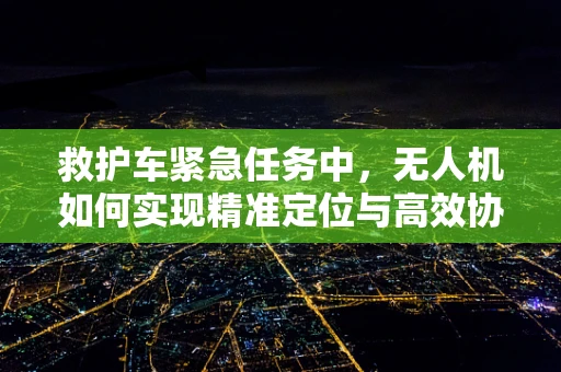 救护车紧急任务中，无人机如何实现精准定位与高效协同？