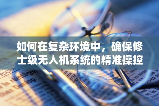 如何在复杂环境中，确保修士级无人机系统的精准操控？