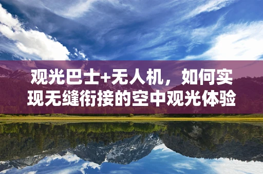 观光巴士+无人机，如何实现无缝衔接的空中观光体验？