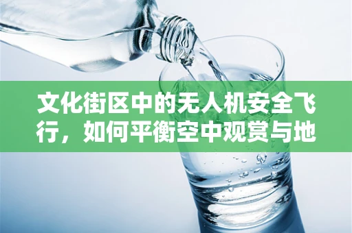 文化街区中的无人机安全飞行，如何平衡空中观赏与地面文化体验？