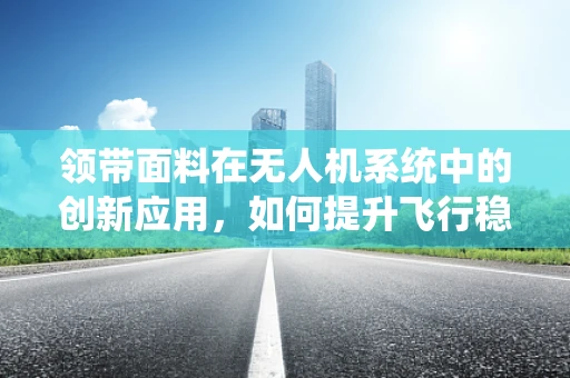 领带面料在无人机系统中的创新应用，如何提升飞行稳定性？