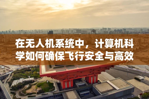 在无人机系统中，计算机科学如何确保飞行安全与高效？