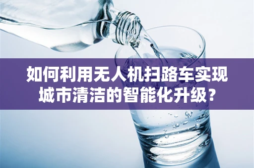 如何利用无人机扫路车实现城市清洁的智能化升级？