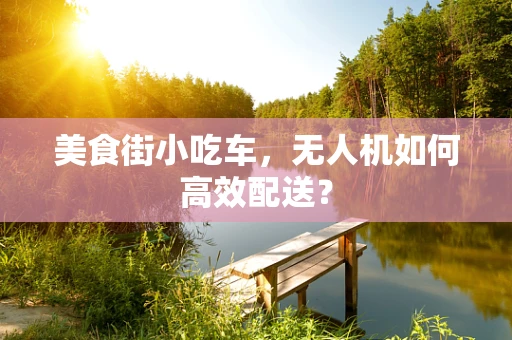 美食街小吃车，无人机如何高效配送？