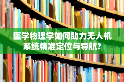 医学物理学如何助力无人机系统精准定位与导航？