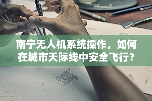 南宁无人机系统操作，如何在城市天际线中安全飞行？