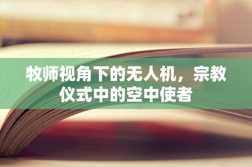 牧师视角下的无人机，宗教仪式中的空中使者