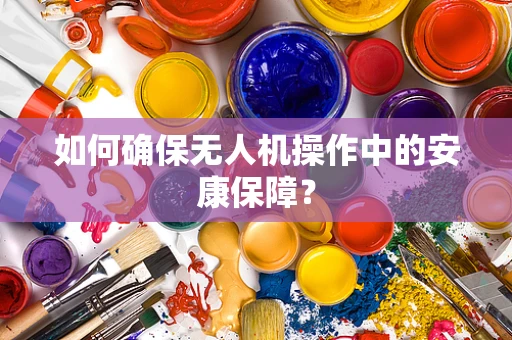 如何确保无人机操作中的安康保障？
