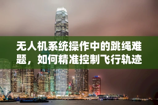 无人机系统操作中的跳绳难题，如何精准控制飞行轨迹？