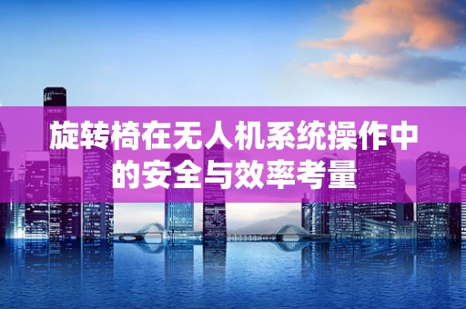 旋转椅在无人机系统操作中的安全与效率考量