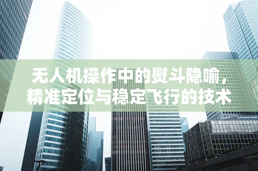 无人机操作中的熨斗隐喻，精准定位与稳定飞行的技术挑战