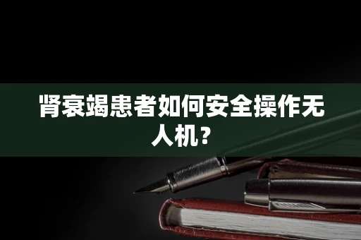 肾衰竭患者如何安全操作无人机？