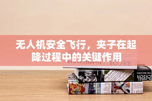 无人机安全飞行，夹子在起降过程中的关键作用