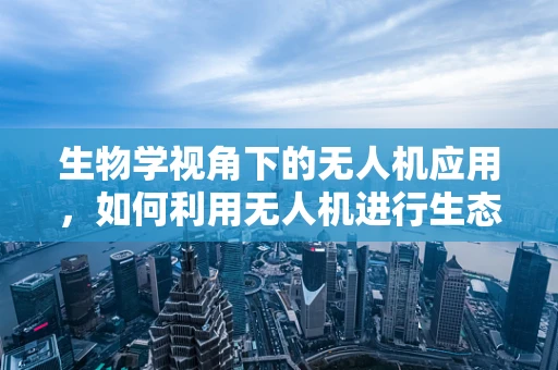 生物学视角下的无人机应用，如何利用无人机进行生态监测？