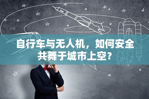 自行车与无人机，如何安全共舞于城市上空？
