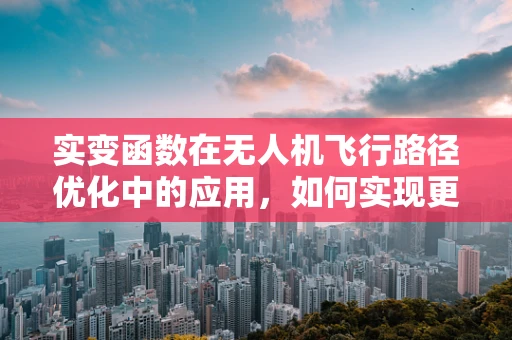 实变函数在无人机飞行路径优化中的应用，如何实现更精准的飞行控制？