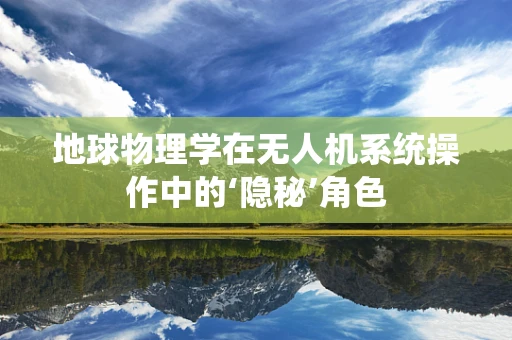 地球物理学在无人机系统操作中的‘隐秘’角色