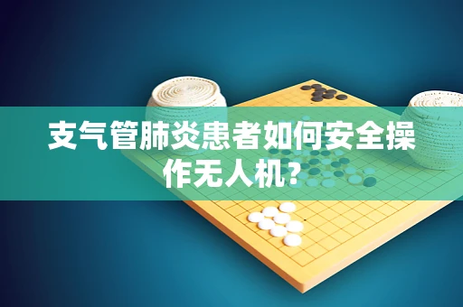 支气管肺炎患者如何安全操作无人机？
