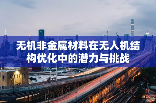 无机非金属材料在无人机结构优化中的潜力与挑战